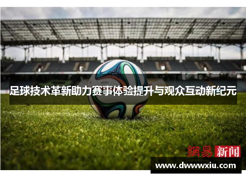 足球技术革新助力赛事体验提升与观众互动新纪元